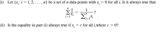 1) Let {x,: i = 1, 2, . , n} be a set of n data points with x, > 0 for all i. Is it always true that
1
:?
ΣA
i=1
(ii) Is the equality in part (i) always true if x, = c for all i,where c > 0?
