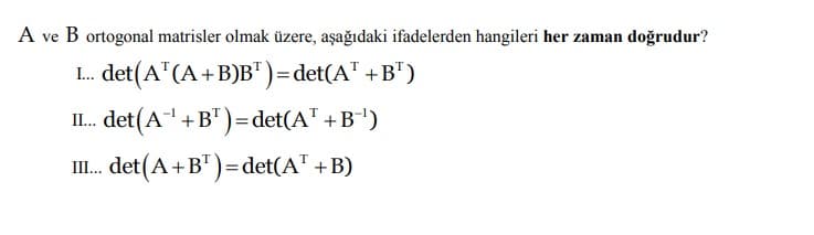 A ve B ortogonal matrisler olmak üzere, aşağıdaki ifadelerden hangileri her zaman doğrudur?
I. det(A"(A+B)B")=det(A" +B")
I. det(A +B")=det(A" +B")
II. det(A+B")=det(A" +B)
