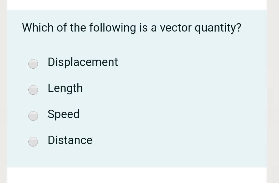Which of the following is a vector quantity?
Displacement
Length
Speed
Distance
