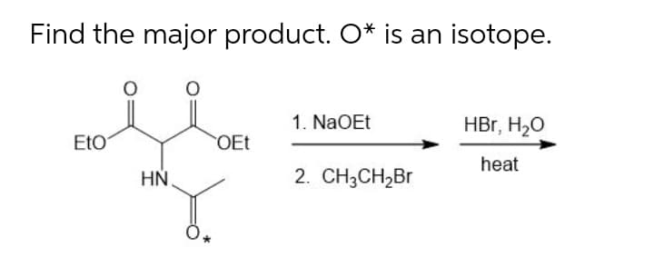 Find the major product. O* is an isotope.
1. NaOEt
HBr, H20
EtO
OEt
heat
HN.
2. CH3CH,Br
