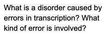What is a disorder caused by
errors in transcription? What
kind of error is involved?
