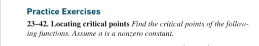 Practice Exercises
23-42. Locating critical points Find the critical points of the follow-
ing functions. Assume a is a nonzero constant.
