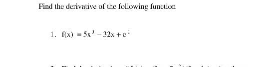 Find the derivative of the following function
1. f(x) = 5x' - 32x +e?
