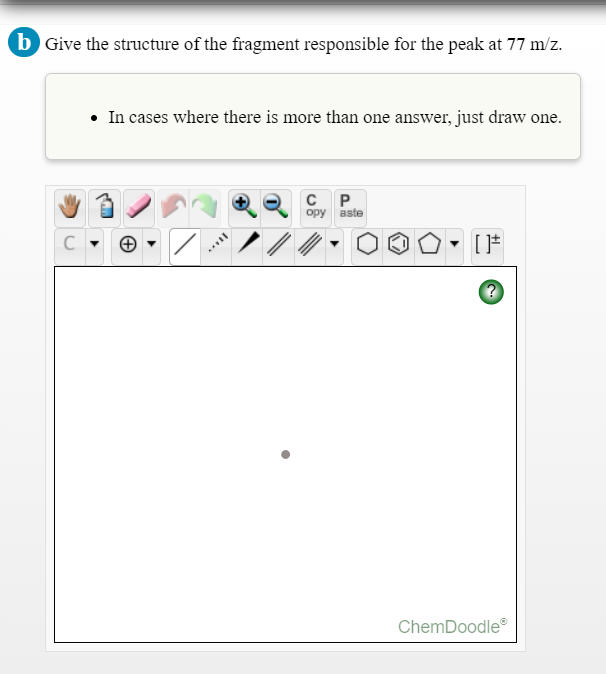 b Give the structure of the fragment responsible for the peak at 77 m/z.
• In cases where there is more than one answer, just draw one.
C P
орy вste
ChemDoodle
