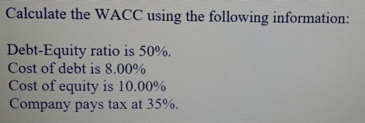 Calculate the WACC using the following information:
Debt-Equity ratio is 50%.
Cost of debt is 8.00%
Cost of equity is 10.00%
Company pays tax at 35%.

