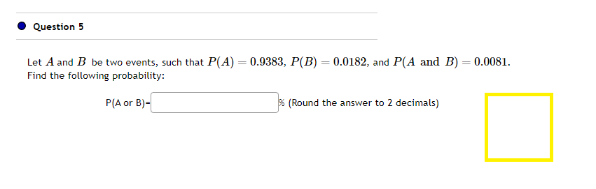 Question 5
Let A and B be two events, such that P(A) = 0.9383, P(B) = 0.0182, and P(A and B) = 0.0081.
Find the following probability:
P(A or B)=
% (Round the answer to 2 decimals)