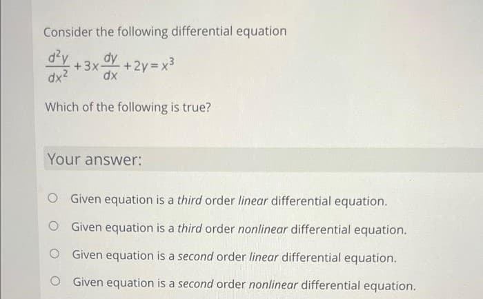 Consider the following differential equation
d²y
dy +2y=x³
dx² dx
+3x-
Which of the following is true?
Your answer:
O Given equation is a third order linear differential equation.
O
Given equation is a third order nonlinear differential equation.
Given equation is a second order linear differential equation.
O
O Given equation is a second order nonlinear differential equation.