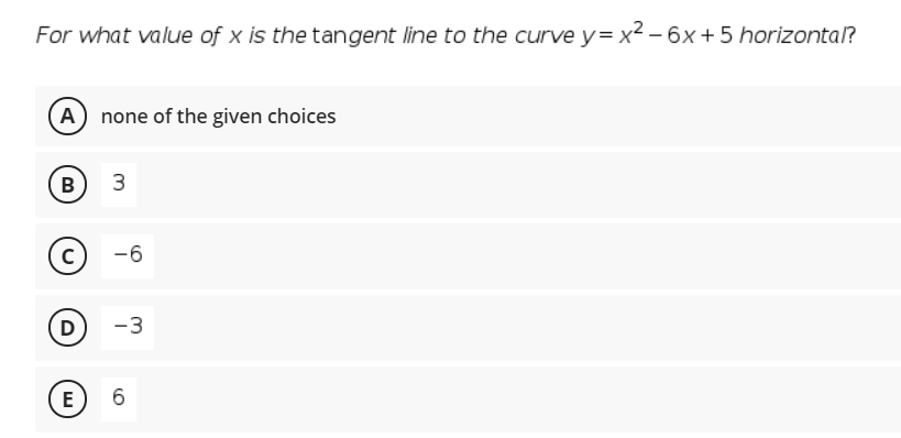 For what value of x is the tangent line to the curve y= x2 – 6x + 5 horizonta?
A none of the given choices
B
-6
D
-3
E
