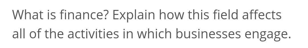 What is finance? Explain how this field affects
all of the activities in which businesses engage.
