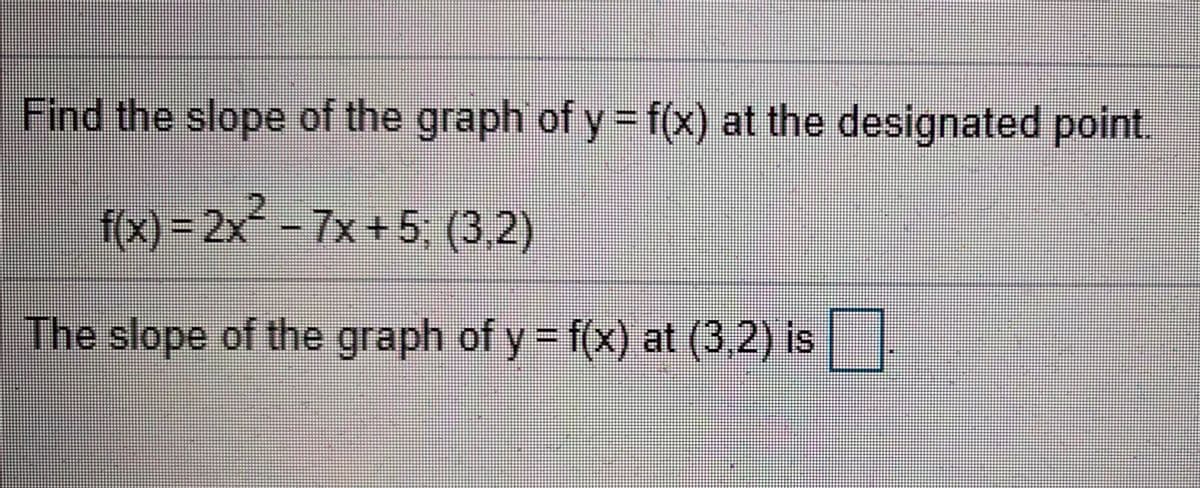 Find the slope of the graph of y = f(x) at the designated point.
f(x) = 2x² – 7x +5; (3,2)
f(x)%3D2×'
The slope of the graph of y f(x) at (3,2) is

