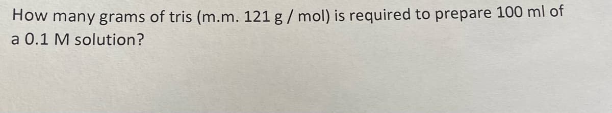 How many grams of tris (m.m. 121 g / mol) is required to prepare 100 ml of
a 0.1 M solution?
