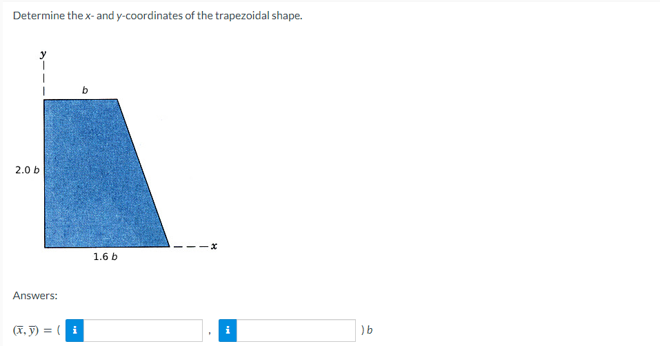 Determine the x-and y-coordinates of the trapezoidal shape.
y
|
b
2.0 b
1.6 b
Answers:
(X, y) = ( i
i
) b
