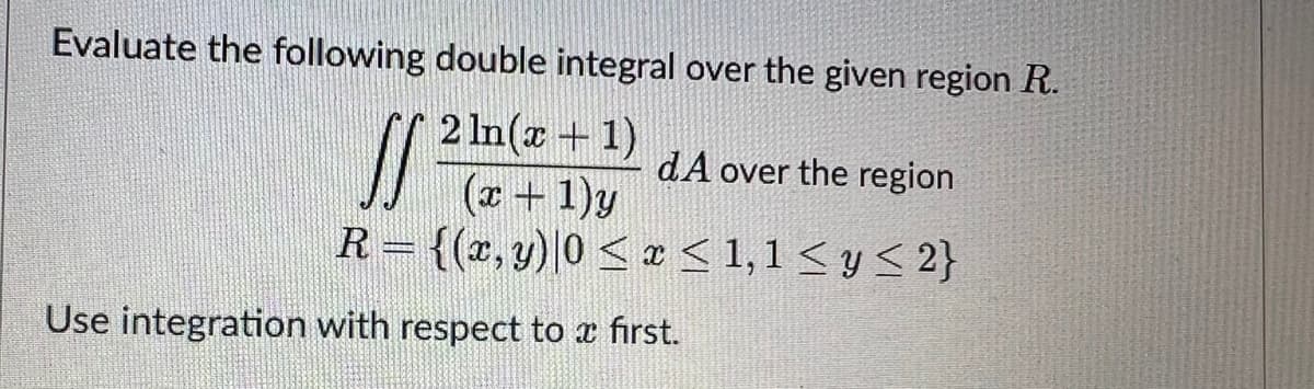 Evaluate the following double integral over the given region R.
S/²
2 ln(x + 1)
(x + 1)y
dA over the region
R = {(x, y) |0 ≤ x ≤ 1,1 ≤ y ≤ 2}
Use integration with respect to a first.