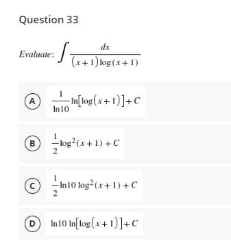 Question 33
dx
Evaluate: : (x+1) log(x+1)
A
-In[log(x+1)]+C
B
log² (x + 1) + C
C
In 10
2
-In 10
In 10 log²
2
log² (x + 1) + C
In 10 In[log(x+1)] + C