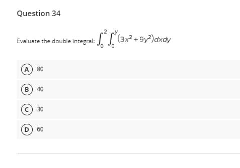 Question 34
Evaluate the double integral:
A) 80
B) 40
(C) 30
(D) 60
,2
1: S²2 $50 (²
(3x² +9y²)dxdy