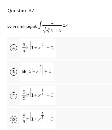 Question 37
1
Solve the integral:
S- dx
√√√√x+x
@ şın/1+
A
+ X +C
℗ 6in/5+x²³ | +C
B
Ⓒ/²+x²+c
³1 | +C
с
X
m/1+x²|+c
6
D
C