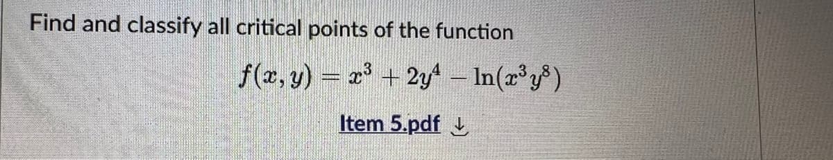 Find and classify all critical points of the function
f(x,y) = x³ + 2y4 – In(x³y³)
Item 5.pdf
