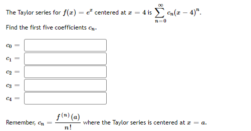 00
The Taylor series for f(x) = e centered at z = 4 is > Cn(z – 4)".
%3D
Find the first five coefficients Cn.
Co
C2
C3 =
C4 =
f(n) (a)
Remember, Cn
where the Taylor series is centered at z = a.
n!
