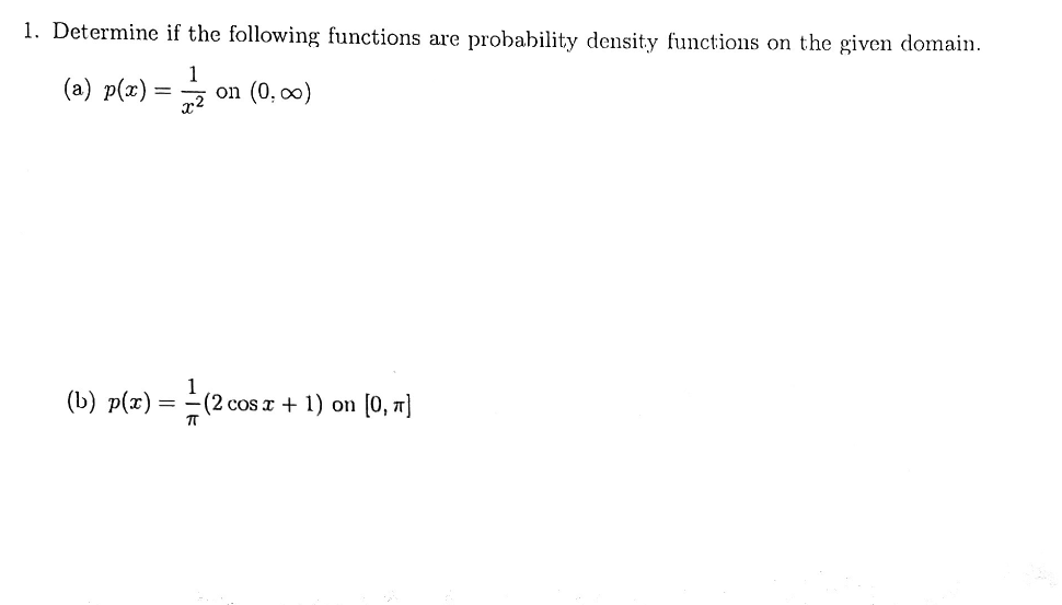 1. Determine if the following functions are probability density functions on the given domain
1
on (0, oo)
(a) p(z)
r2
(b) p(т) —
[0,
(2 cos x + 1) on
п
