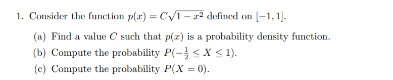 1. Consider the function p(x) = C/1- x2 defined on [-1, 1]
(a) Find a value C such that p(x) is a probability density function
(b) Compute the probability P(-1X < 1)
(c) Compute the probability P(X = 0).
