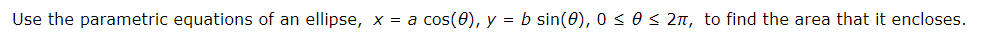 Use the parametric equations of an ellipse, x = a cos(0), y = b sin(0), 0 s 0 s 2T, to find the area that it encloses

