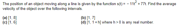 The position of an object moving along a line is given by the function s(t) = -11t² + 77t. Find the average
velocity of the object over the following intervals.
(a) [1, 8]
(c) [1, 6]
(b) [1, 7]
(d) [1, 1+h] where h> 0 is any real number.