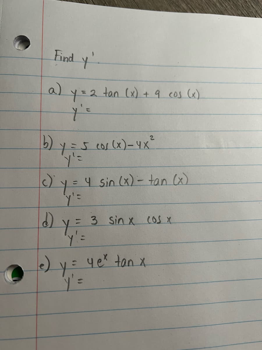 Find y'
a)
b)
Y=2
y'=
tan (x) + 9 cos (x)
y = 5 (01 (x)= 4 x ²
'y'=
c) y = 4 sin (x) = tan (x)
'y' =
d) y = 3 sin x cos x
Y'=
(e) y =
ye* tan x