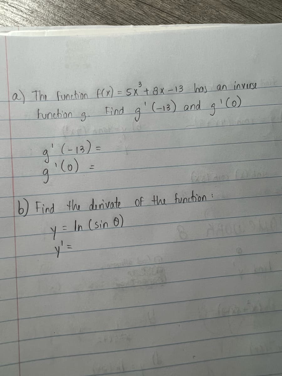 a) The function f(x) = 5x² + 8x-13 has an inverse
3
function g
Find g'(-13) and
g'(o)
д
g
g' (-13) =
(0)
b) Find the derivate of the function:
In (sin 0)
y =
y' =