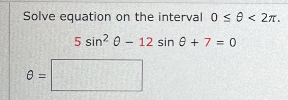 Solve equation on the interval 0 ≤ 0 < 2π.
5 sin2 0
12 sin 0 + 7 = 0
0 =
-