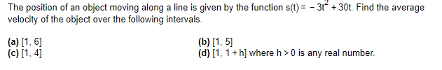 The position of an object moving along a line is given by the function s(t)= -3t+30t. Find the average
velocity of the object over the following intervals.
(a) [1, 6]
(c) [1,4]
(b) [1, 5]
(d) [1, 1+h] where h> 0 is any real number.