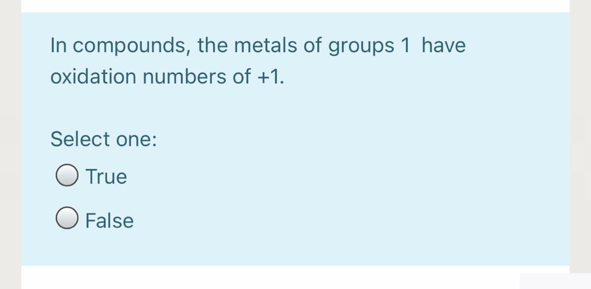 In compounds, the metals of groups 1 have
oxidation numbers of +1.
Select one:
O True
O False
