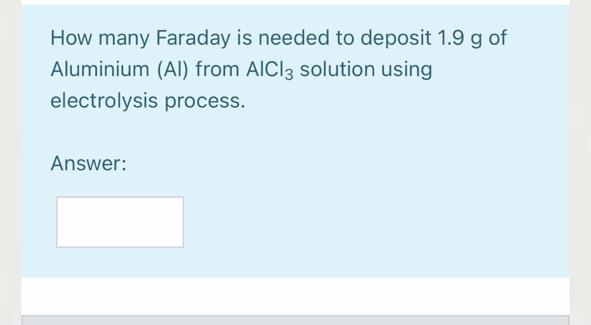 How many Faraday is needed to deposit 1.9 g of
Aluminium (AI) from AICI3 solution using
electrolysis process.
Answer:
