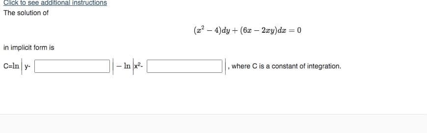 Click to see additional instructions
The solution of
(2? – 4)dy + (6x – 2wy)dx = 0
in implicit form is
C=ln|y-
– In x2-
where C is a constant of integration.
