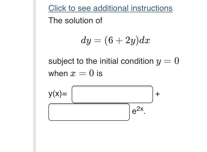 Click to see additional instructions
The solution of
dy = (6+ 2y)dx
subject to the initial condition y = 0
when x = 0 is
O is
y(x)=
+
e2x
