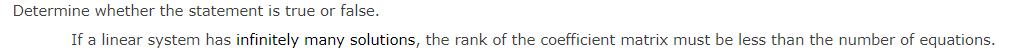 Determine whether the statement is true or false.
If a linear system has infinitely many solutions, the rank of the coefficient matrix must be less than the number of equations.
