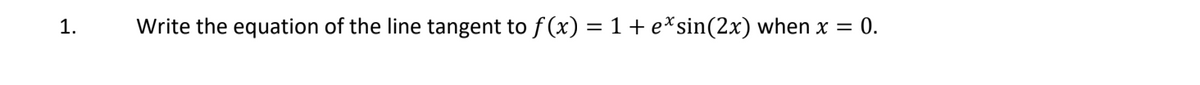 1.
Write the equation of the line tangent to f (x) =1+e*sin(2x) when x
0.
