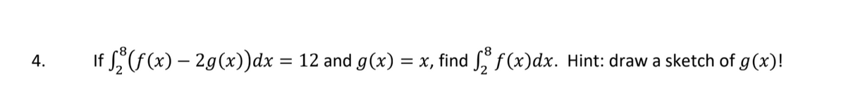 If (f(x) – 29(x))dx =
12 and g(x) = x, find S, f (x)dx. Hint: draw a sketch of g(x)!
4.
