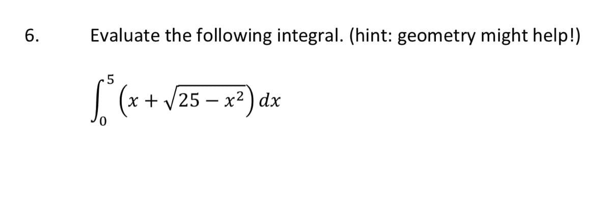 6.
Evaluate the following integral. (hint: geometry might help!)
.5
| (x+ /25 – x2) dx
-

