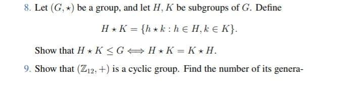 8. Let (G,*) be a group, and let H, K be subgroups of G. Define
H* K = {hk: he H, ke K}.
Show that H K≤G⇒H✩K= K ★ H.
9. Show that (Z12, +) is a cyclic group. Find the number of its genera-