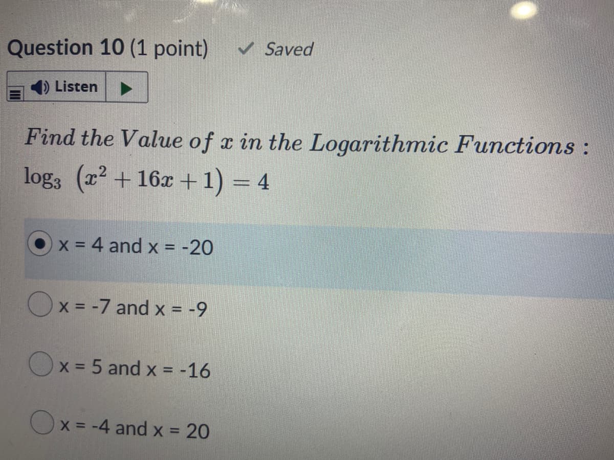 Question 10 (1 point)
Saved
1) Listen
Find the Value of x in the Logarithmic Functions:
log3 (22 + 16x +1) = 4
x = 4 and x = -20
%3D
Ox = -7 and x = -9
%3D
Ox = 5 and x = -16
%3D
X -4 and x = 20
%3D
%3D
