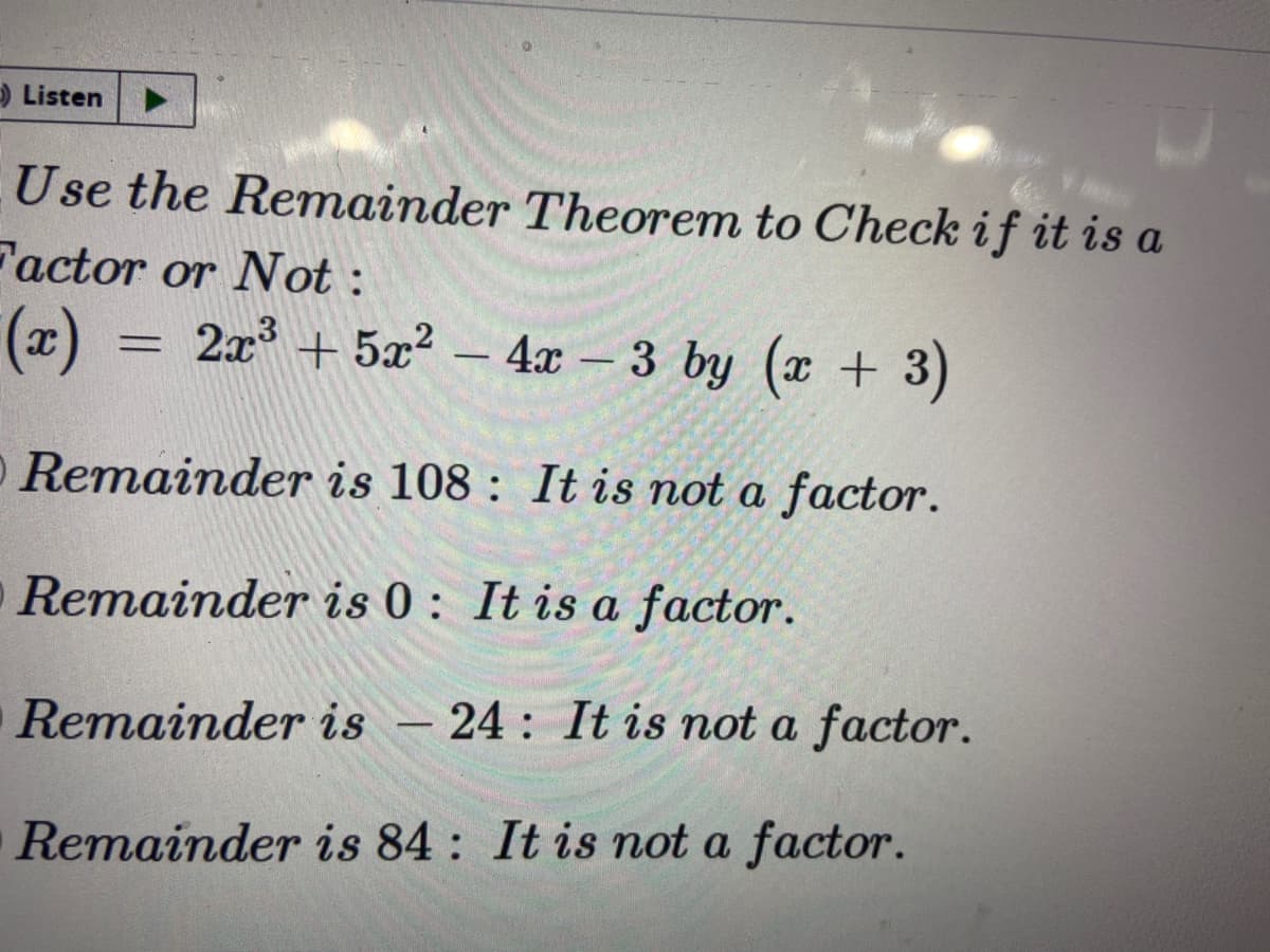 Listen
Use the Remainder Theorem to Check if it is a
Factor or Not :
(æ)
= 2r3
2x + 5x² – 4x – 3 by (x + 3)
-|
Remainder is 108 : It is not a factor.
Remainder is 0: It is a factor.
Remainder is – 24: It is not a factor.
Remainder is 84: It is not a factor.
