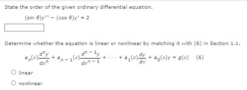 State the order of the given ordinary differential equation.
(sin 8)y"" - (cos 8)y' = 2
Determine whether the equation is linear or nonlinear by matching it with (6) in Section 1.1.
xn-14-
dxn-1
an(x)
dxn
O linear
nonlinear
+
₂(x)=
+ · +³₁(x)+³₁(x) = g(x) (6)
dx