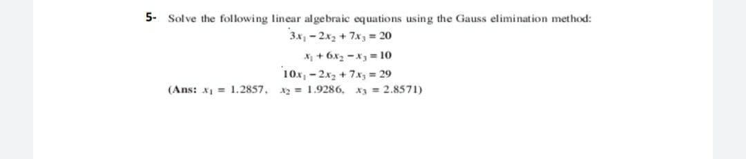 5- Solve the following linear algebraic equations using the Gauss elimination method:
3x, - 2x2 + 7x3 = 20
X + 6x2 -x3 = 10
10x, -2x2 + 7.x, = 29
*3 = 2.8571)
(Ans: x = 1.2857,
X = 1.9286,
