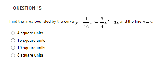 QUESTION 15
Find the area bounded by the curve y =
16
4 square units
16 square units
10 square units
8 square units
-x3_
x³2x² + 3x and the line
4
y=x.