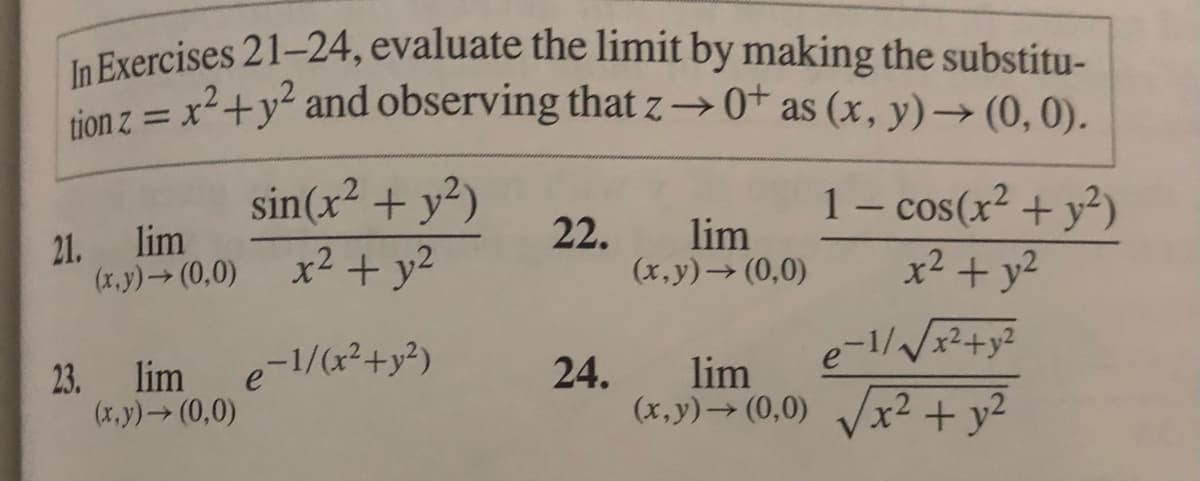 In Exercises 21–24, evaluate the limit by making the substitu-
x2+y? and observing that z →0* as (x, y)→ (0, 0).
tion z
%3D
sin(x² + y²)
21. lim
(x.y)→ (0,0) x2 + y2
1 - cos(x² + y²)
x2 + y2
22.
lim
(x, y)→ (0,0)
23. lim e-1/(x²+y²)
(x.y) (0,0)
e-1//x²+y²
24.
lim
(x,y)→ (0,0) Vx2+y2
