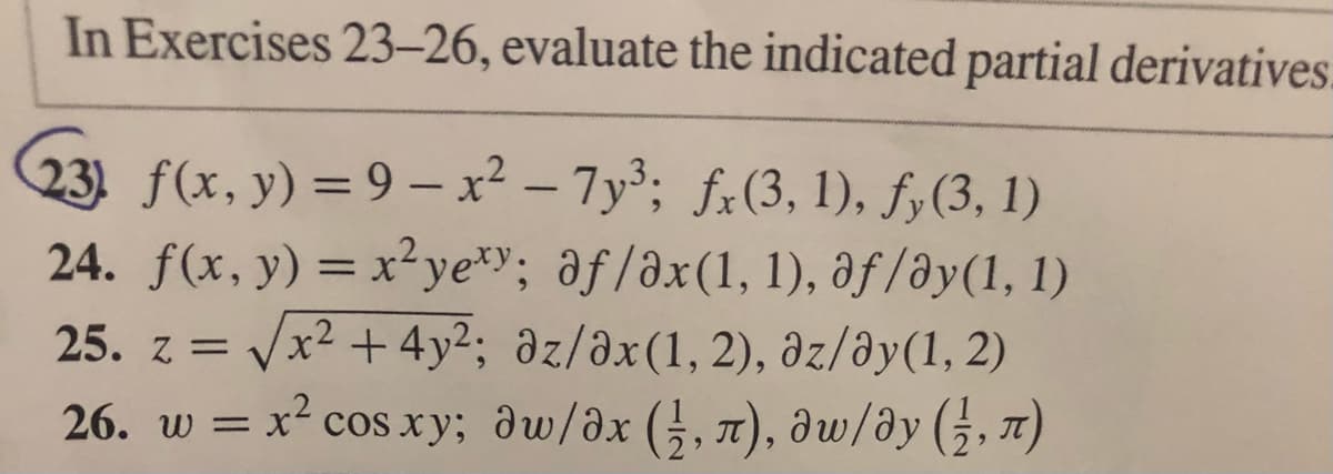 In Exercises 23–26, evaluate the indicated partial derivatives.
23) f(x, y) = 9 – x² – 7y³; fx(3, 1), f,(3, 1)
24. f(x, y) = x²ye*y; af/ax(1, 1), af /əy(1, 1)
= /x² +4y²; az/əx(1, 2), əz/dy(1, 2)
%3D
25. z =
26. w = x² cos xy; dw/ax (;, 7T), dw/dy (5, 7)
