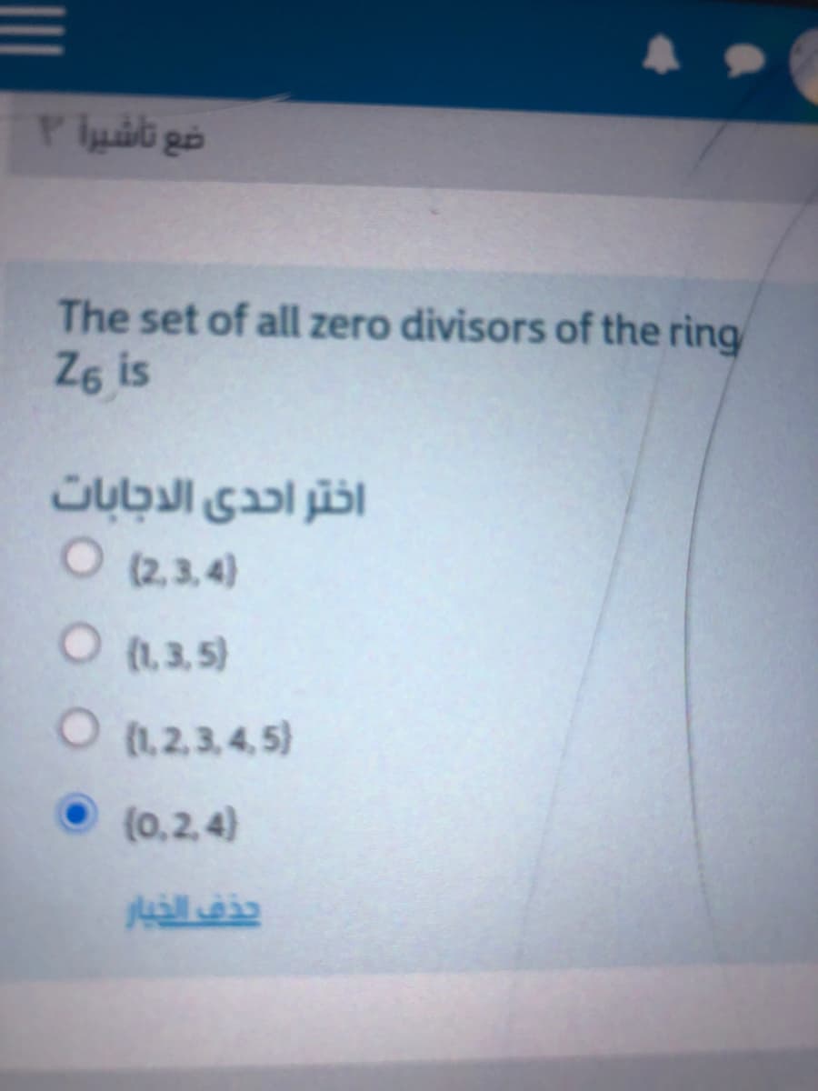 ضع تأشيرأ
The set of all zero divisors of the ring
Z6 is
اختر احدى الدجابات
O (2,3,4)
O (1,3, 5)
O (1,2,3,4, 5)
{0,2,4)
uill is
