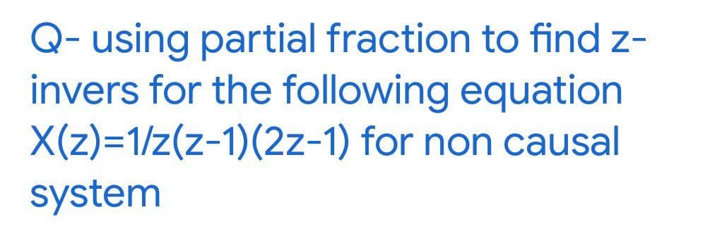 Q- using partial fraction to find z-
invers for the following equation
X(z)=1/z(z-1)(2z-1) for non causal
system
