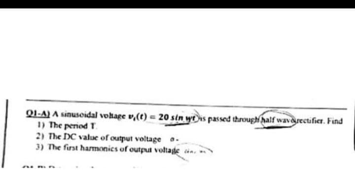 QI-A) A sinusoidal vohage v,(t) = 20 sin wtis passed through half waverectifier. Find
1) The period T.
2) The DC value of output voltage o.
3) The first harmonics of outpul voltage in.
