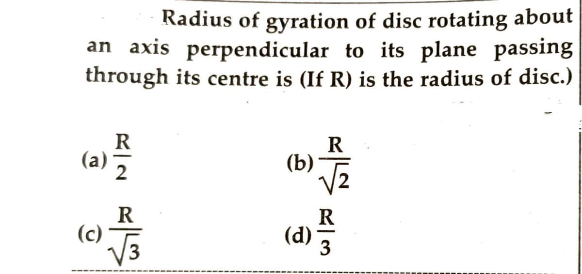 Radius of gyration of disc rotating about
an axis perpendicular to its plane passing
through its centre is (If R) is the radius of disc.)
(a)
(c)
FIN FL
2
R
3
(b)
(d)
ELLA
R
3
